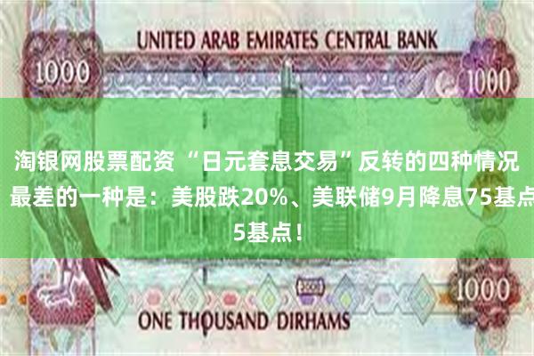 淘银网股票配资 “日元套息交易”反转的四种情况，最差的一种是：美股跌20%、美联储9月降息75基点！