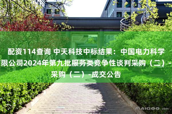 配资114查询 中天科技中标结果：中国电力科学研究院有限公司2024年第九批服务类竞争性谈判采购（二）-成交公告