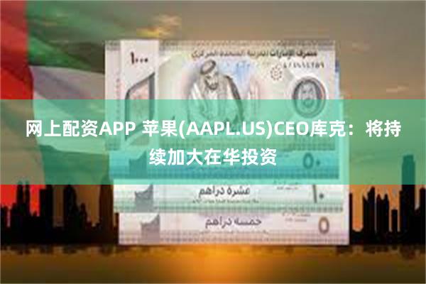 网上配资APP 苹果(AAPL.US)CEO库克：将持续加大在华投资