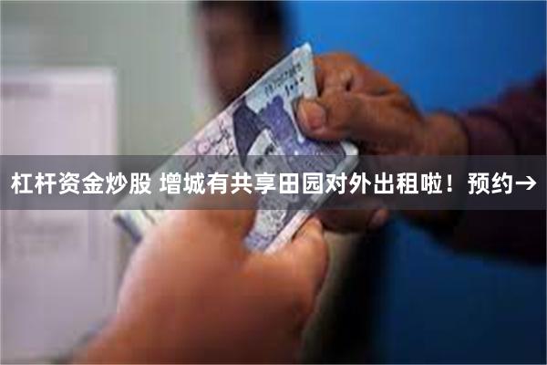 杠杆资金炒股 增城有共享田园对外出租啦！预约→