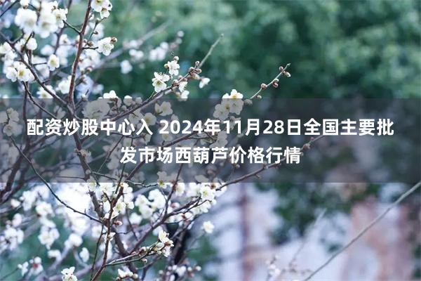 配资炒股中心入 2024年11月28日全国主要批发市场西葫芦价格行情