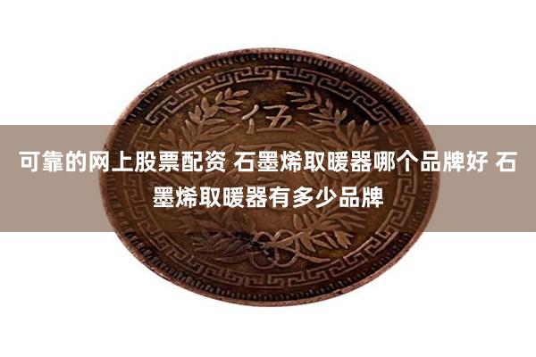 可靠的网上股票配资 石墨烯取暖器哪个品牌好 石墨烯取暖器有多少品牌