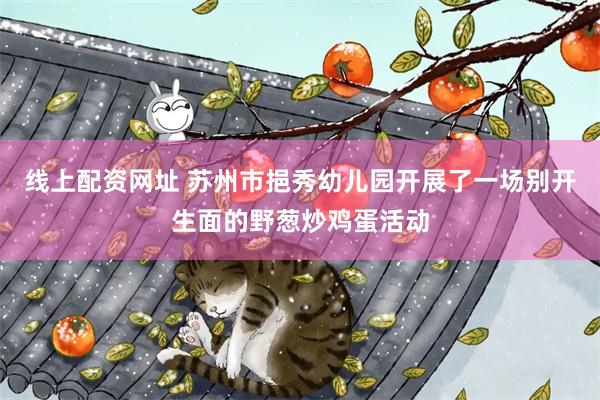 线上配资网址 苏州市挹秀幼儿园开展了一场别开生面的野葱炒鸡蛋活动
