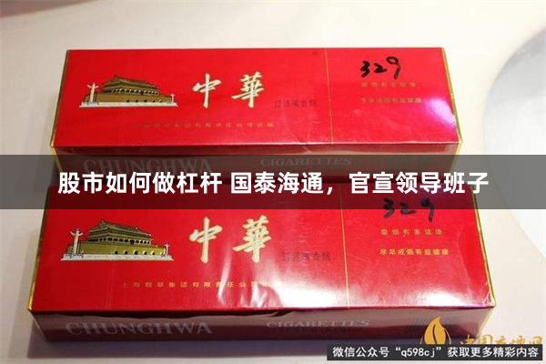 股市如何做杠杆 国泰海通，官宣领导班子
