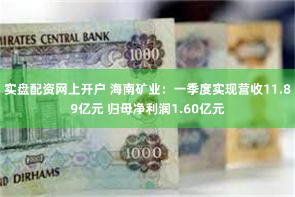 实盘配资网上开户 海南矿业：一季度实现营收11.89亿元 归母净利润1.60亿元