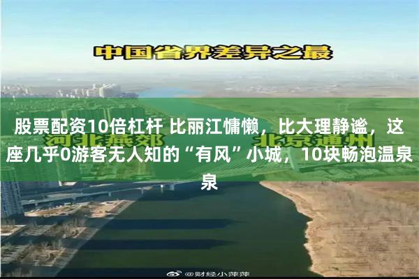 股票配资10倍杠杆 比丽江慵懒，比大理静谧，这座几乎0游客无人知的“有风”小城，10块畅泡温泉