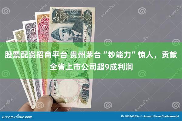 股票配资招商平台 贵州茅台“钞能力”惊人，贡献全省上市公司超9成利润
