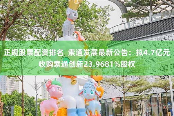 正规股票配资排名  索通发展最新公告：拟4.7亿元收购索通创新23.9681%股权