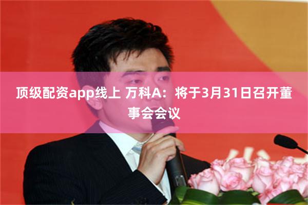 顶级配资app线上 万科A：将于3月31日召开董事会会议