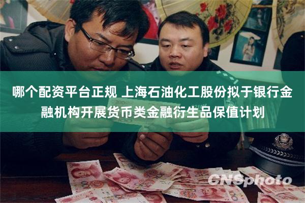 哪个配资平台正规 上海石油化工股份拟于银行金融机构开展货币类金融衍生品保值计划