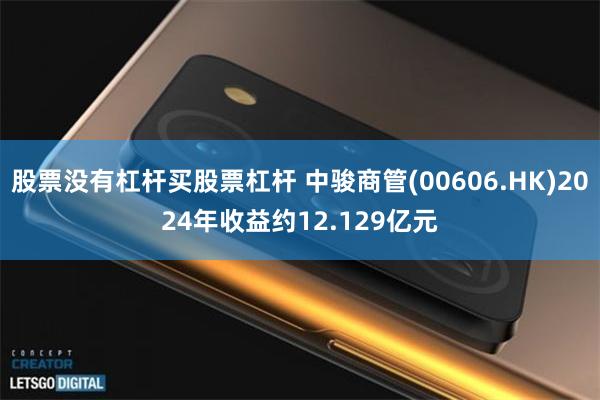股票没有杠杆买股票杠杆 中骏商管(00606.HK)2024年收益约12.129亿元
