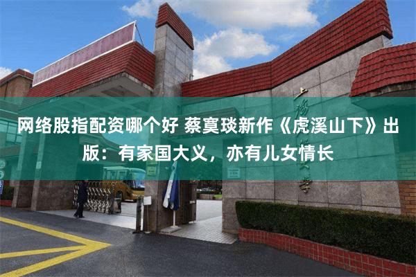 网络股指配资哪个好 蔡寞琰新作《虎溪山下》出版：有家国大义，亦有儿女情长