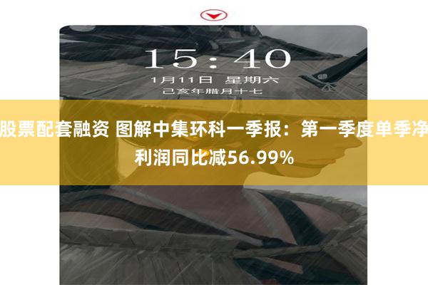 股票配套融资 图解中集环科一季报：第一季度单季净利润同比减56.99%