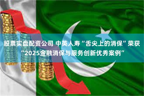 股票实盘配资公司 中英人寿“舌尖上的消保”荣获“2025金融消保与服务创新优秀案例”