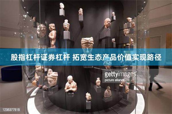 股指杠杆证券杠杆 拓宽生态产品价值实现路径