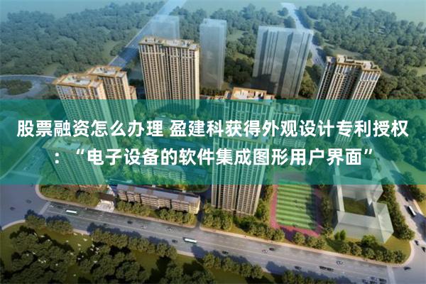 股票融资怎么办理 盈建科获得外观设计专利授权：“电子设备的软件集成图形用户界面”