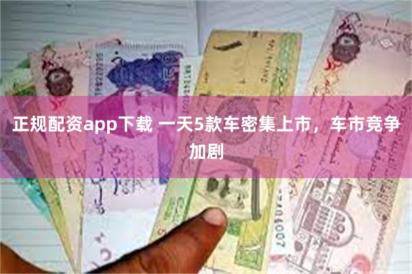 正规配资app下载 一天5款车密集上市，车市竞争加剧