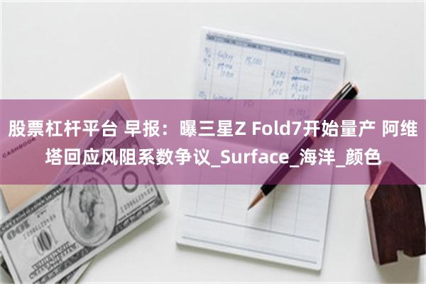 股票杠杆平台 早报：曝三星Z Fold7开始量产 阿维塔回应风阻系数争议_Surface_海洋_颜色