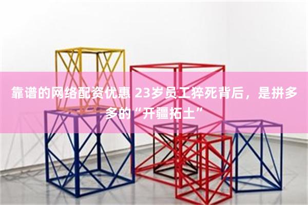 靠谱的网络配资优惠 23岁员工猝死背后，是拼多多的“开疆拓土”