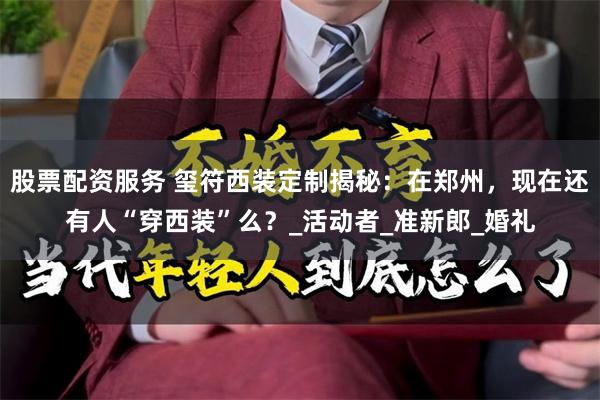 股票配资服务 玺符西装定制揭秘：在郑州，现在还有人“穿西装”么？_活动者_准新郎_婚礼