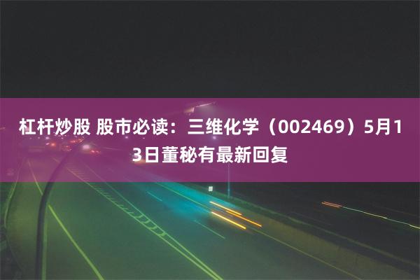 杠杆炒股 股市必读：三维化学（002469）5月13日董秘有最新回复