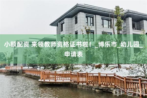 小额配资 来领教师资格证书啦！_博乐市_幼儿园_申请表