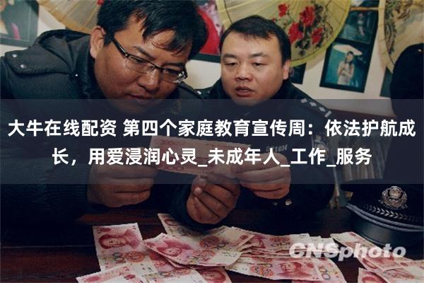 大牛在线配资 第四个家庭教育宣传周：依法护航成长，用爱浸润心灵_未成年人_工作_服务