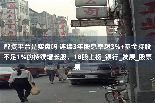 配资平台是实盘吗 连续3年股息率超3%+基金持股不足1%的持续增长股，18股上榜_银行_发展_股票