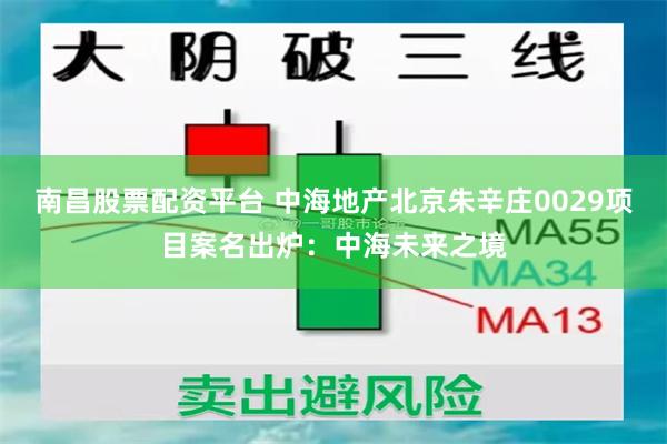 南昌股票配资平台 中海地产北京朱辛庄0029项目案名出炉：中海未来之境