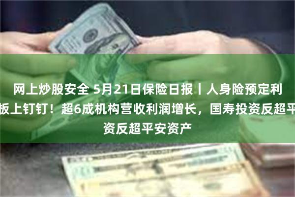 网上炒股安全 5月21日保险日报丨人身险预定利率下调板上钉钉！超6成机构营收利润增长，国寿投资反超平安资产