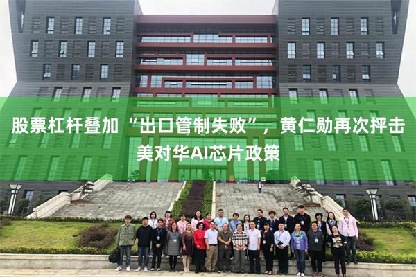 股票杠杆叠加 “出口管制失败”，黄仁勋再次抨击美对华AI芯片政策
