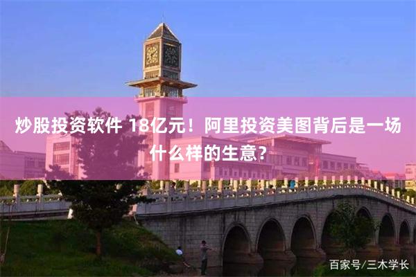炒股投资软件 18亿元！阿里投资美图背后是一场什么样的生意？