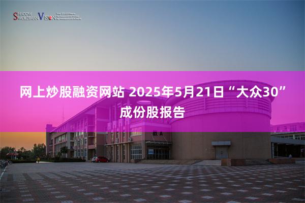 网上炒股融资网站 2025年5月21日“大众30”成份股报告