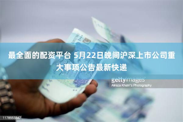 最全面的配资平台 5月22日晚间沪深上市公司重大事项公告最新快递