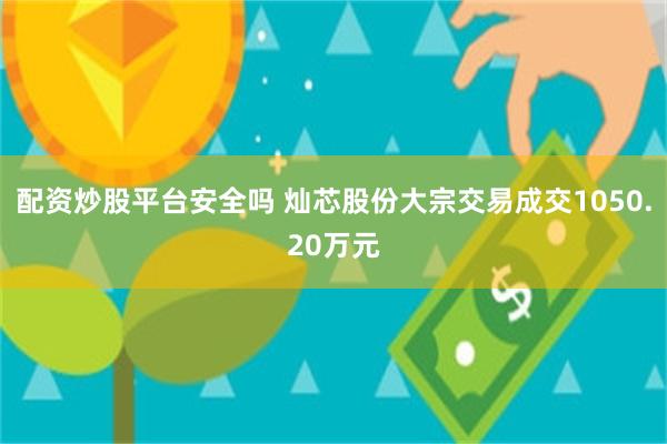 配资炒股平台安全吗 灿芯股份大宗交易成交1050.20万元