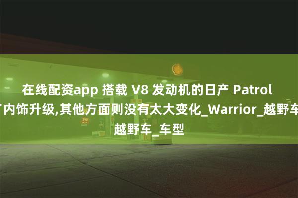 在线配资app 搭载 V8 发动机的日产 Patrol 进行了内饰升级,其他方面则没有太大变化_Warrior_越野车_车型