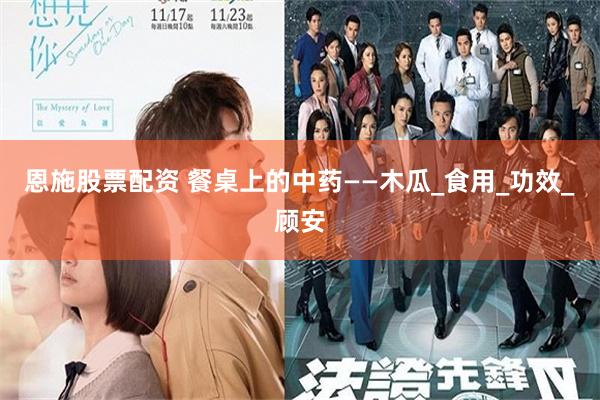 恩施股票配资 餐桌上的中药——木瓜_食用_功效_顾安