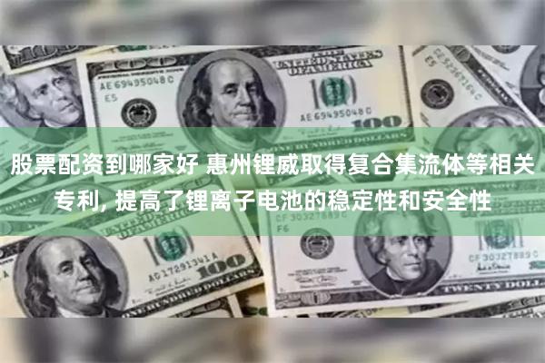 股票配资到哪家好 惠州锂威取得复合集流体等相关专利, 提高了锂离子电池的稳定性和安全性