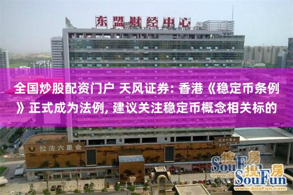 全国炒股配资门户 天风证券: 香港《稳定币条例》正式成为法例, 建议关注稳定币概念相关标的