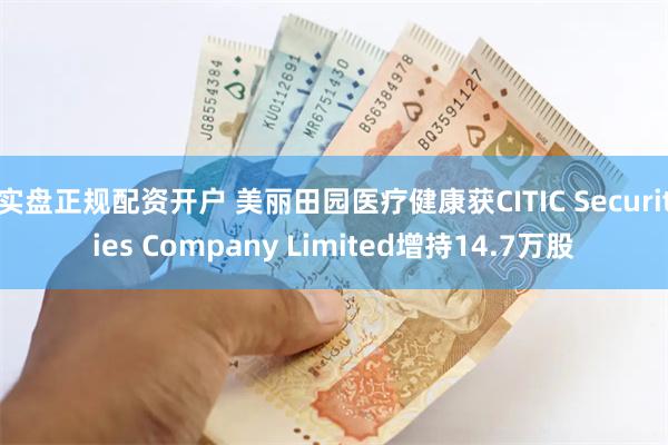 实盘正规配资开户 美丽田园医疗健康获CITIC Securities Company Limited增持14.7万股