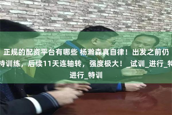 正规的配资平台有哪些 杨瀚森真自律！出发之前仍保持训练，后续11天连轴转，强度极大！_试训_进行_特训