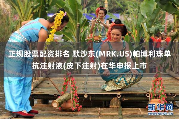正规股票配资排名 默沙东(MRK.US)帕博利珠单抗注射液(皮下注射)在华申报上市