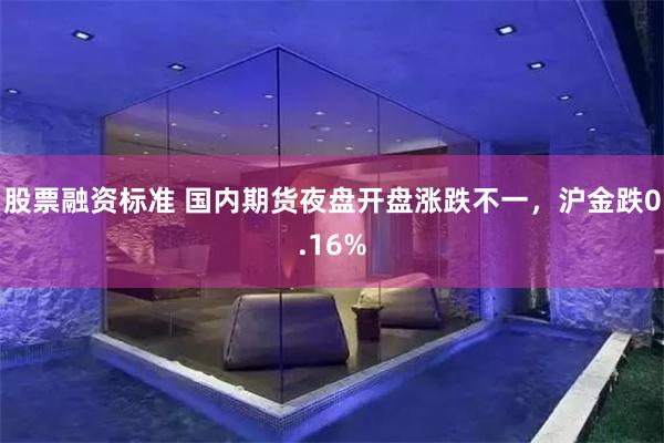 股票融资标准 国内期货夜盘开盘涨跌不一，沪金跌0.16%