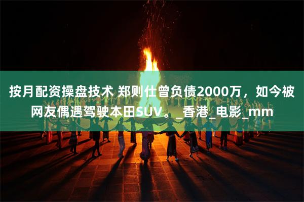 按月配资操盘技术 郑则仕曾负债2000万，如今被网友偶遇驾驶本田SUV。_香港_电影_mm