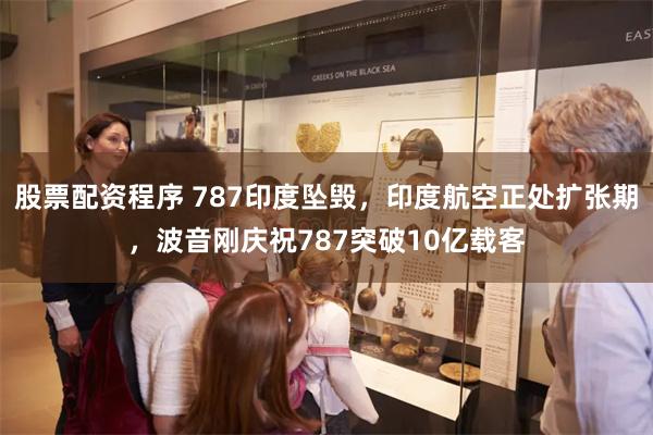 股票配资程序 787印度坠毁，印度航空正处扩张期，波音刚庆祝787突破10亿载客