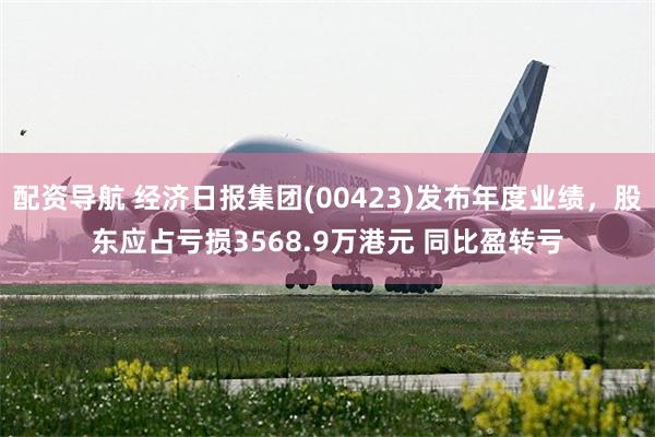 配资导航 经济日报集团(00423)发布年度业绩，股东应占亏损3568.9万港元 同比盈转亏