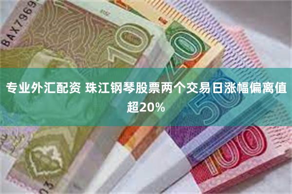 专业外汇配资 珠江钢琴股票两个交易日涨幅偏离值超20%