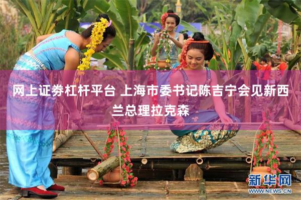 网上证劵杠杆平台 上海市委书记陈吉宁会见新西兰总理拉克森