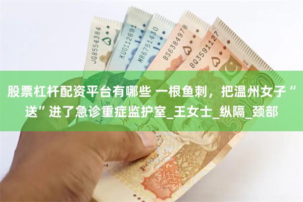 股票杠杆配资平台有哪些 一根鱼刺，把温州女子“送”进了急诊重症监护室_王女士_纵隔_颈部