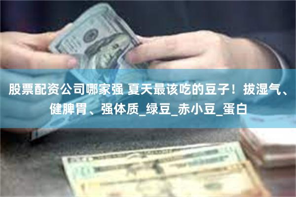 股票配资公司哪家强 夏天最该吃的豆子！拔湿气、健脾胃、强体质_绿豆_赤小豆_蛋白